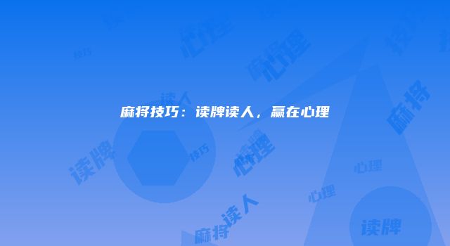 麻将技巧：读牌读人，赢在心理