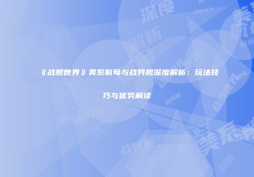 《战舰世界》美系航母与战列舰深度解析：玩法技巧与优势解读
