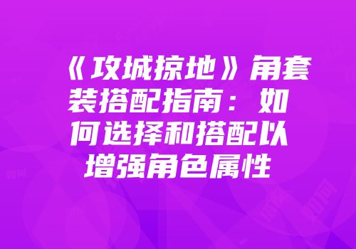 《攻城掠地》角套装搭配指南：如何选择和搭配以增强角色属性