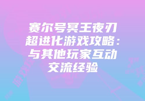 赛尔号冥王夜刃超进化游戏攻略：与其他玩家互动交流经验