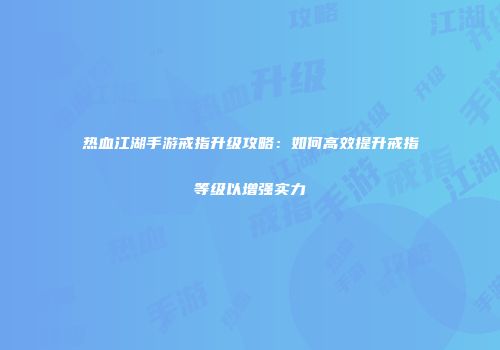 热血江湖手游戒指升级攻略：如何高效提升戒指等级以增强实力