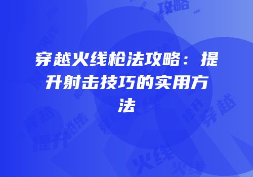 穿越火线枪法攻略：提升射击技巧的实用方法