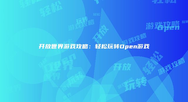 开放世界游戏攻略：轻松玩转Open游戏