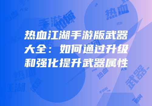 热血江湖手游版武器大全：如何通过升级和强化提升武器属性