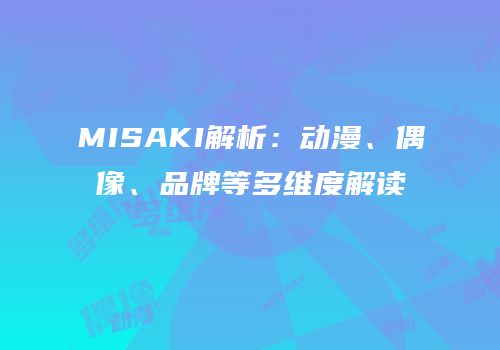 MISAKI解析：动漫、偶像、品牌等多维度解读