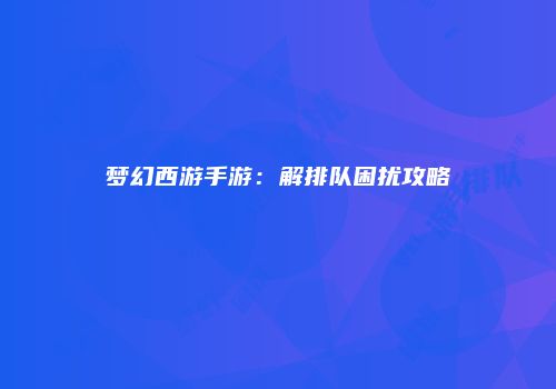 梦幻西游手游：解排队困扰攻略