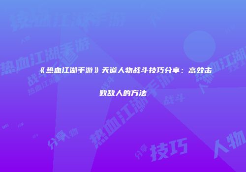 《热血江湖手游》天道人物战斗技巧分享：高效击败敌人的方法