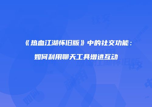 《热血江湖怀旧版》中的社交功能：如何利用聊天工具增进互动