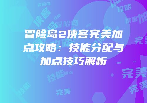 冒险岛2侠客完美加点攻略：技能分配与加点技巧解析