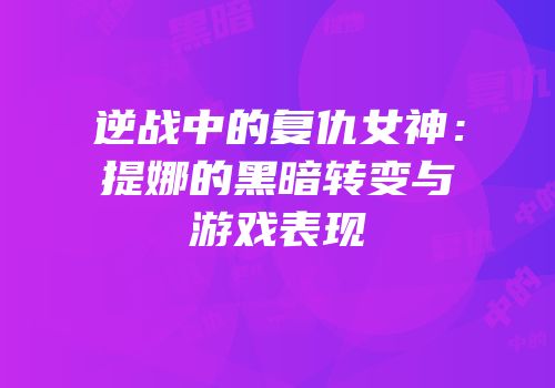 逆战中的复仇女神：提娜的黑暗转变与游戏表现