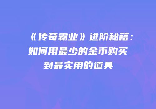 《传奇霸业》进阶秘籍：如何用最少的金币购买到最实用的道具