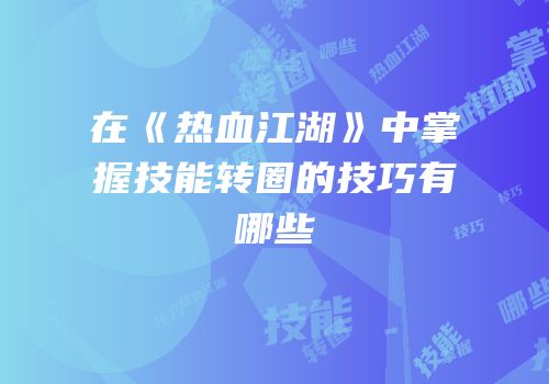 在《热血江湖》中掌握技能转圈的技巧有哪些