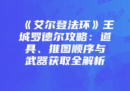 《艾尔登法环》王城罗德尔攻略：道具、推图顺序与武器获取全解析