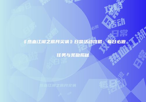 《热血江湖之辰月灾祸》日常活动攻略：每日必做任务与奖励揭秘