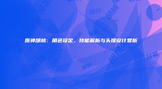 原神胡桃：角色设定、技能解析与头像设计赏析