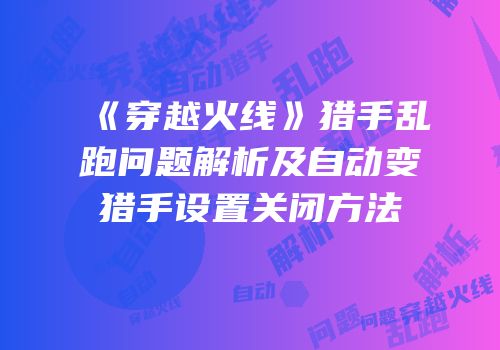 《穿越火线》猎手乱跑问题解析及自动变猎手设置关闭方法
