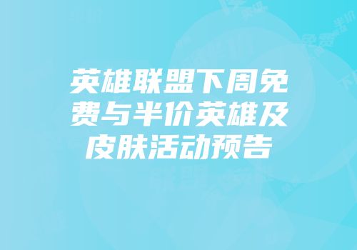 英雄联盟下周免费与半价英雄及皮肤活动预告