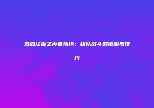 热血江湖之再世情缘：组队战斗的策略与技巧