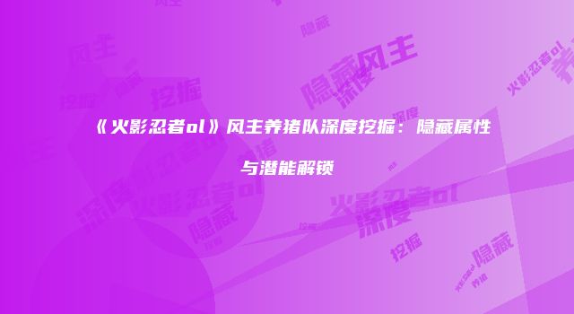 《火影忍者ol》风主养猪队深度挖掘：隐藏属性与潜能解锁