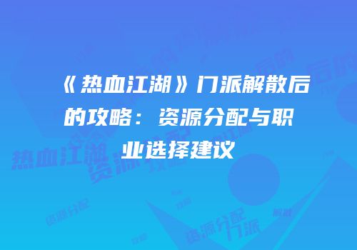 《热血江湖》门派解散后的攻略:资源分配与职业选择建议