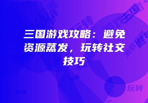 三国游戏攻略：避免资源蒸发，玩转社交技巧