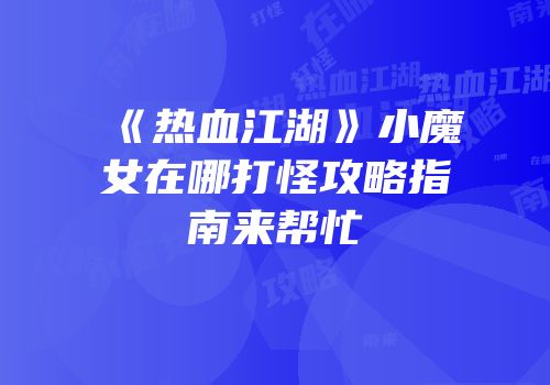 《热血江湖》小魔女在哪打怪攻略指南来帮忙