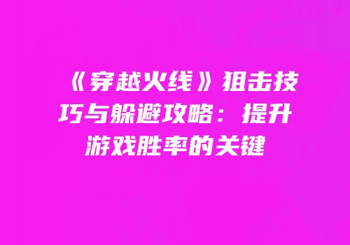 《穿越火线》狙击技巧与躲避攻略：提升游戏胜率的关键