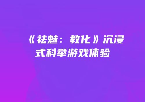 《祛魅：教化》沉浸式科举游戏体验