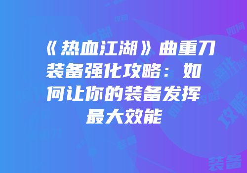 《热血江湖》曲重刀装备强化攻略：如何让你的装备发挥最大效能