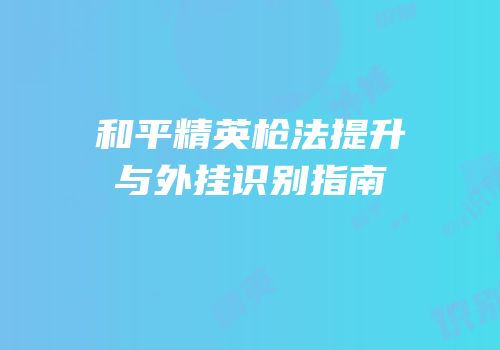 和平精英枪法提升与外挂识别指南