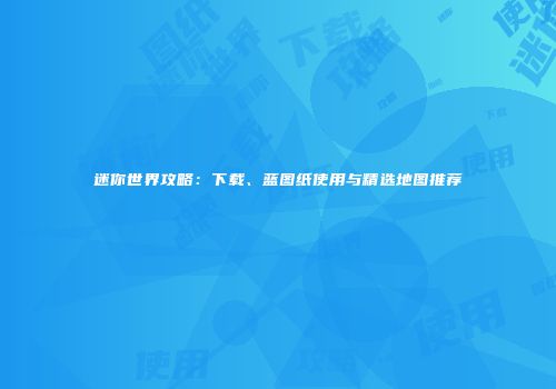 迷你世界攻略：下载、蓝图纸使用与精选地图推荐