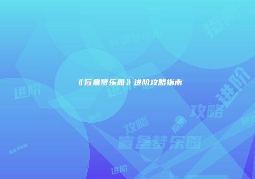 《盲盒梦乐园》进阶攻略指南