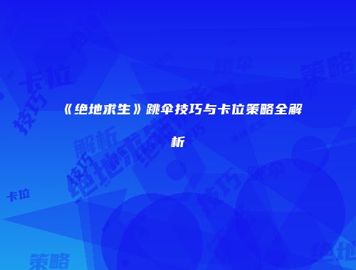 《绝地求生》跳伞技巧与卡位策略全解析