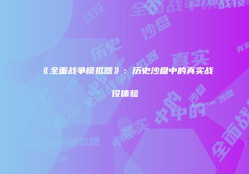 《全面战争模拟器》：历史沙盘中的真实战役体验