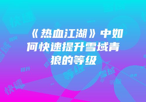 《热血江湖》中如何快速提升雪域青狼的等级