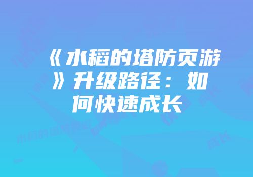 《水稻的塔防页游》升级路径：如何快速成长