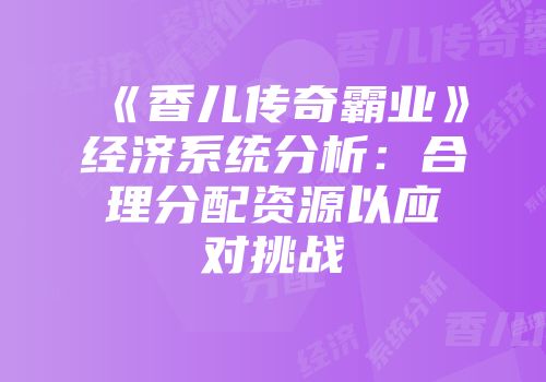《香儿传奇霸业》经济系统分析：合理分配资源以应对挑战