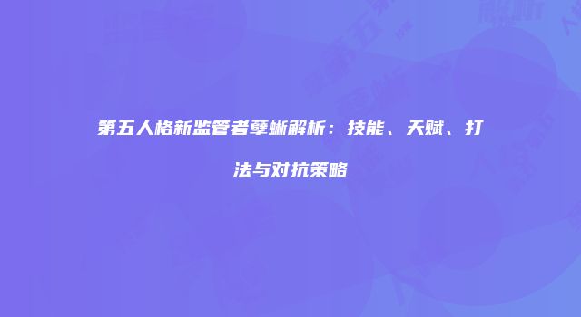 第五人格新监管者孽蜥解析：技能、天赋、打法与对抗策略