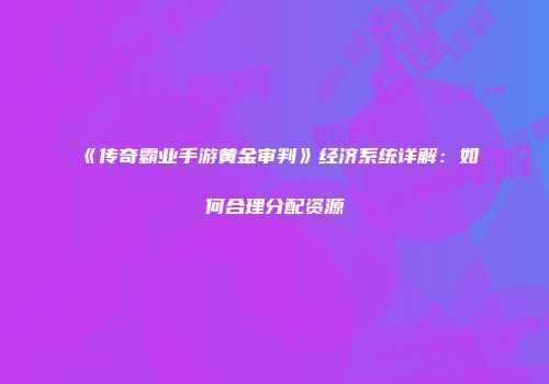 《传奇霸业手游黄金审判》经济系统详解：如何合理分配资源