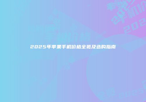 2025年苹果手机价格全览及选购指南