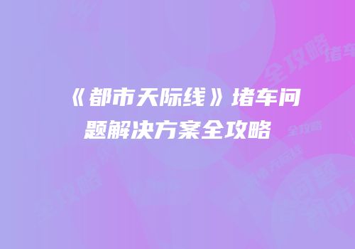 《都市天际线》堵车问题解决方案全攻略