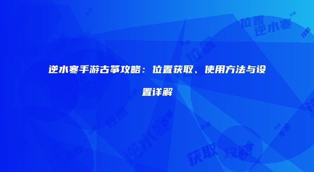 逆水寒手游古筝攻略：位置获取、使用方法与设置详解