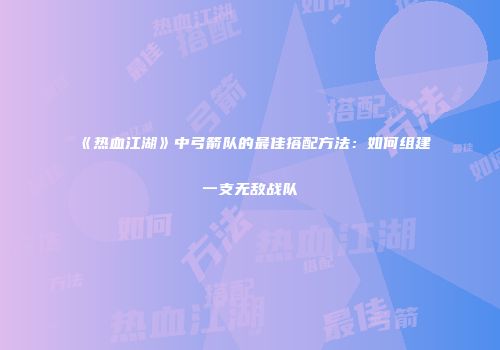 《热血江湖》中弓箭队的最佳搭配方法：如何组建一支无敌战队