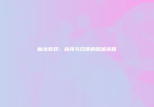魔法游戏：选择与日常的甜蜜旅程