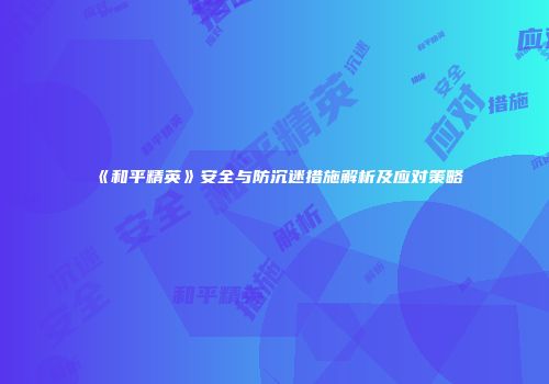 《和平精英》安全与防沉迷措施解析及应对策略