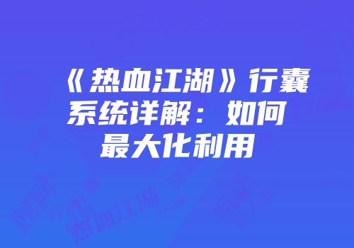 《热血江湖》行囊系统详解：如何最大化利用