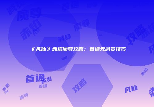 《凡仙》赤焰魔尊攻略：首通无减员技巧