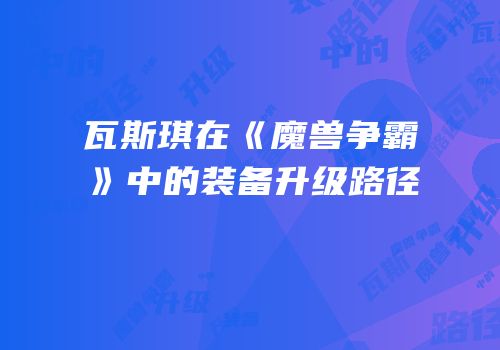 瓦斯琪在《魔兽争霸》中的装备升级路径