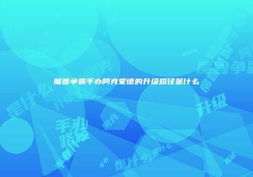 魔兽争霸手办阿克蒙德的升级路径是什么