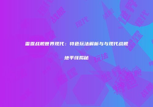 雷霆战舰世界现代：特色玩法解析与与现代战舰地平线揭秘